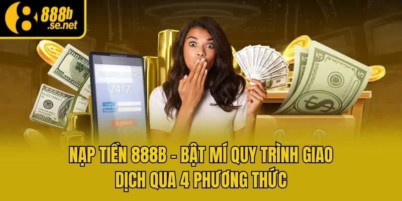 Nạp Tiền 888b - Bật Mí Quy Trình Giao Dịch Qua 4 Phương Thức